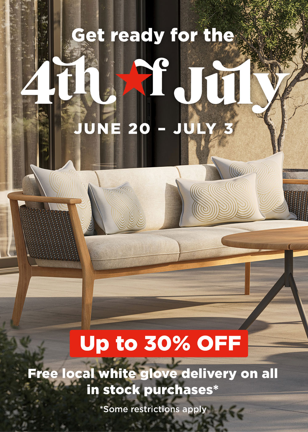 Get ready for the 4th of July Sale June 20-July 3 Up to 30% off free local white-glove delivery on all in-stock purchases* *some resrictions apply